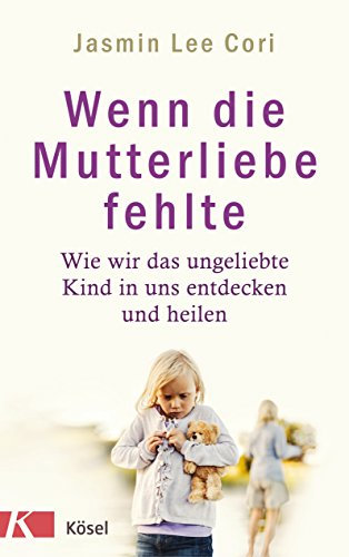 Wenn die Mutterliebe fehlte: Wie wir das ungeliebte Kind in uns entdecken und heilen