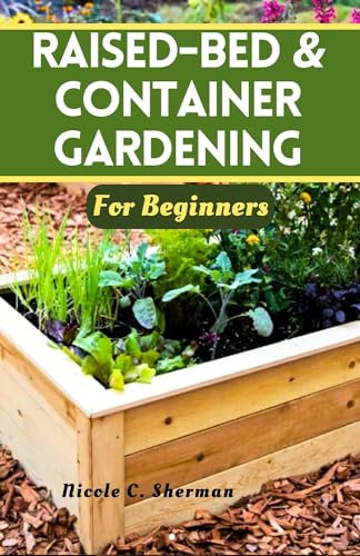 RAISED-BED & CONTAINER GARDENING FOR BEGINNERS: Unlock the secrets to a thriving home garden with sustainable techniques, companion planting and tips for growing vibrant vegetables, herbs and fruits