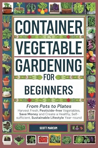 Container Vegetable Gardening for Beginners: From Pots to Plates – Harvest Fresh, Pesticide-Free Vegetables, Save Money and Create a Healthy, Self-Sufficient, Sustainable Lifestyle Year-Round