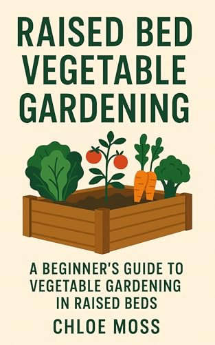 Raised Bed Vegetable Gardening: A Beginner’s Guide to Vegetable Gardening in Raised Beds