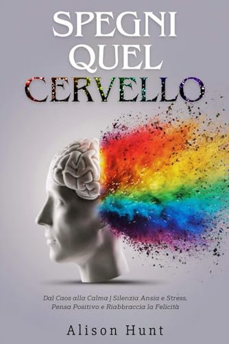 SPEGNI QUEL CERVELLO: Dal Caos alla Calma | Silenzia Ansia e Stress, Pensa Positivo e Riabbraccia la Felicità