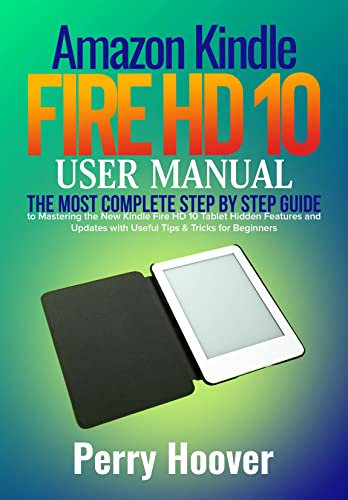 Amazon Kindle Fire HD 10 User Manual: The Most Complete Step by Step Guide to Mastering the New Kindle Fire HD 10 Tablet Hidden Features and Updates with Useful Tips & Tricks for Beginners