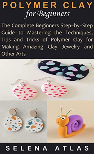 POLYMER CLAY FOR BEGINNERS: The Complete Beginners Step–by–Step Guide to Mastering the Techniques, Tips and Tricks of Polymer Clay for Making Amazing Clay Jewelry and Other Arts (English Edition)