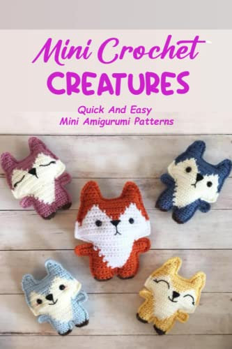 Mini Crochet Creatures: Quick And Easy Mini Amigurumi Patterns: Amazing Crochet Mini Creatures To Learn