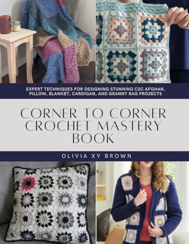 Corner to Corner Crochet Mastery Book: Expert Techniques for Designing Stunning C2C Afghan, Pillow, Blanket, Cardigan, and Granny Bag Projects