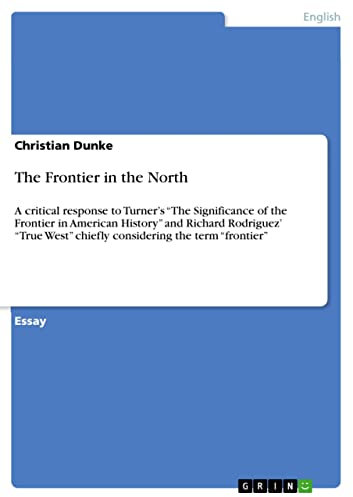 The Frontier in the North: A critical response to Turner’s “The Significance of the Frontier in American History” and Richard Rodriguez’ “True West” chiefly considering the term “frontier”