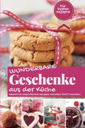 WUNDERBARE GESCHENKE AUS DER KÜCHE: Die besten Rezepte - Kreative Geschenke selber machen statt kaufen (Backen - die besten Rezepte)