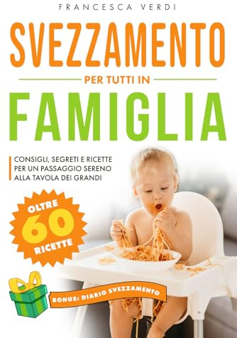 SVEZZAMENTO: PER TUTTI IN FAMIGLIA Consigli Segreti e Ricette per un Passaggio Sereno alla Tavola dei Grandi. Include Diario dello Svezzamento e oltre 60 Ricette per Tutta la Famiglia.