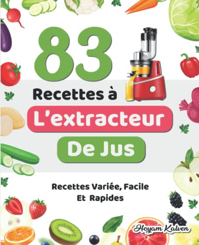 83 Recettes à l’extracteur de jus: Recettes Variée, Facile Et Rapides, Jus De Fruits, Jus De Légumes, Smoothies , Laits Végétaux et autres recettes délicieuses