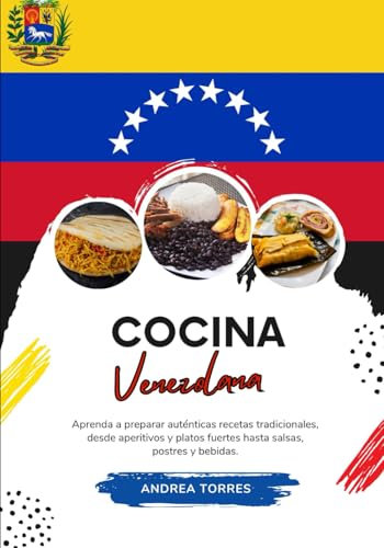 Cocina Venezolana: Aprenda a Preparar Auténticas Recetas Tradicionales, desde Aperitivos y Platos Fuertes hasta Salsas, Postres y Bebidas