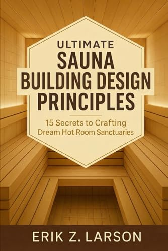 Ultimate Sauna Building Design Principles: 15 Secrets to Crafting Dream Hot Room Sanctuaries (Sauna Building Guides)