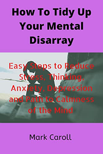 How To Tidy Up Your Mental Disarray : Easy Steps To Reduce Stress, Thinking, Anxiety, Depression and Path to Calmness of the Mind