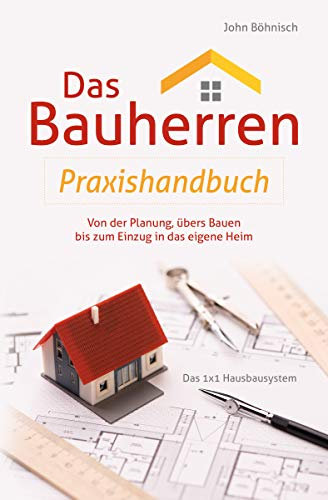 Das Bauherren Praxishandbuch: Von der Planung, übers Bauen bis zum Einzug in das eigene Heim