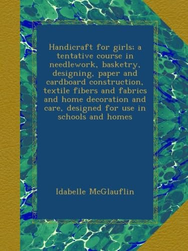 Handicraft for girls; a tentative course in needlework, basketry, designing, paper and cardboard construction, textile fibers and fabrics and home ... care, designed for use in schools and homes