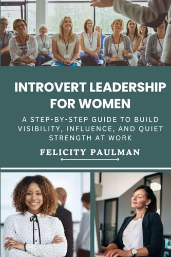 Introvert Leadership for Women: A Step-By-Step Guide to Build Visibility, Influence, and Quiet Strength at Work