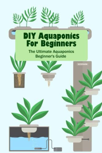 DIY Aquaponics For Beginners: The Ultimate Aquaponics Beginner's Guide