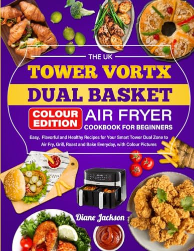 The UK Tower Vortx Dual Basket Air Fryer Cookbook for Beginners: Easy, Flavorful and Healthy Recipes for Your Smart Tower Dual Zone to Air Fry, Grill, Roast and Bake Everyday, with Colour Pictures