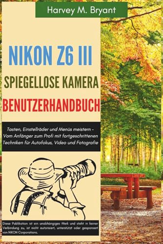 Nikon Z6 III spiegellose Kamera Benutzerhandbuch: Tasten, Einstellräder und Menüs meistern - Vom Anfänger zum Profi mit fortgeschrittenen Techniken für Autofokus, Video und Fotografie