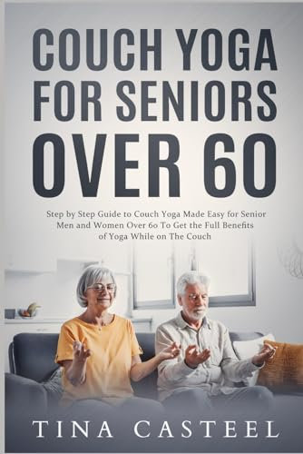 Couch Yoga for Seniors Over 60: Step by Step Guide to Couch Yoga Made Easy for Senior Men and Women Over 60 To Get the Full Benefits of Yoga While on The Couch