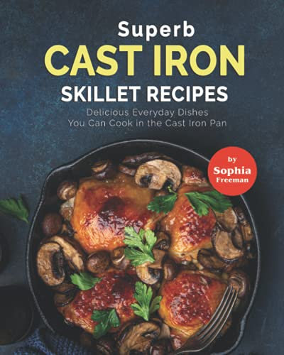 Superb Cast Iron Skillet Recipes: Delicious Everyday Dishes You Can Cook in the Cast Iron Pan