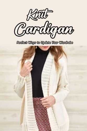 Knit Cardigan: Perfect Ways to Update Your Wardrobe: Knit Cardigan Patterns for Everyday Wear