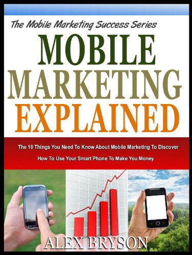 MOBILE MARKETING EXPLAINED: The 10 Things You Need To Know About Mobile Marketing To Discover How To Use Your Smart Phone To Make You Money (The Mobile Marketing Success Series Book 1)