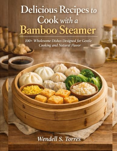DELICIOUS RECIPES TO COOK WITH A BAMBOO STEAMER: 100+ Wholesome Dishes Designed for Gentle Cooking and Natural Flavor
