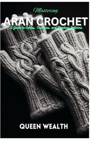 Mastering Aran Crochet: A Guide to Cables, Textures, and Timeless Patterns