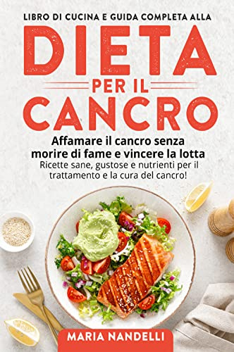 Libro di cucina e guida completa alla dieta per il cancro. Affamare il cancro senza morire di fame e vincere la lotta. Ricette sane, gustose e nutrienti per il trattamento e la cura del cancro!