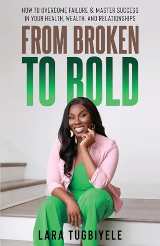 From Broken to Bold: How To Overcome Failure & Master Success in Your Health, Wealth, and Relationships