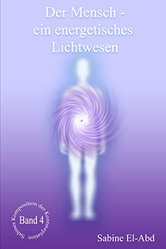 Der Mensch - ein energetisches Lichtwesen: Eine lichtvollere Betrachtungsweise des Lebens. (Sabines Komposition der Kontemplation)