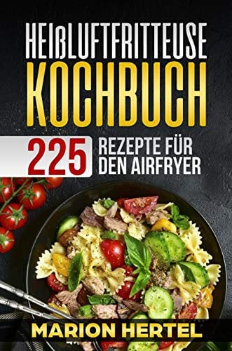 Heißluftfritteuse Kochbuch 225 Rezepte für den Airfryer: Frühstück, Mittag, Abend, Dessert, Vegan - Heißluftfritteuse, ohne Öl für fettarmes Grillen, Backen oder