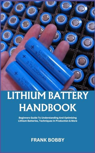 LITHIUM BATTERY HANDBOOK: Beginners Guide To Understanding And Optimizing Lithium Batteries, Techniques In Production & More