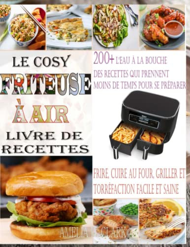 Le Cosy Friteuse à Air Livre de Recettes: Plus de 200 Recettes qui Mettent l'eau à la Bouche et qui Prennent Moins de Temps à Préparer