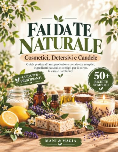 Fai da Te Naturale: Cosmetici, Detersivi e Candele: Guida pratica all’autoproduzione con ricette semplici, ingredienti naturali e consigli per il corpo, la casa e l’ambiente
