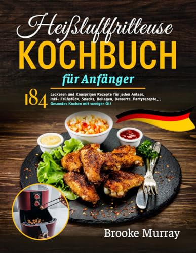 Heißluftfritteuse Kochbuch für Anfänger: 184 Leckeren und Knusprigen Rezepte für jeden Anlass. Inkl- Frühstück, Snacks, Beilagen, Desserts, Partyrezepte,,, Gesundes Kochen mit weniger Öl!