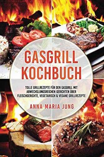 Gasgrill Kochbuch: tolle Grillrezepte für den Gasgrill mit abwechslungsreichen Gerichten über Fleischgerichte, vegetarisch & vegane Grillrezepte