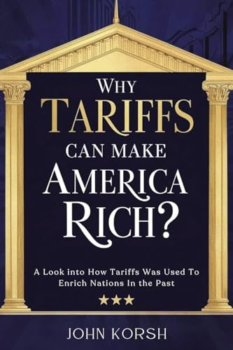 WHY TARIFFS CAN MAKE AMERICA RICH?: A Look into How Tariffs Was Used To Enrich Nations In the Past (American Geopolitics)