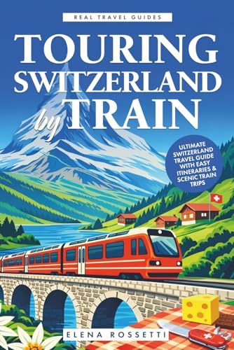 Touring Switzerland by Train: Ultimate Switzerland Travel Guide with Easy Itineraries & Scenic Train Trips (Real Travel Guides)