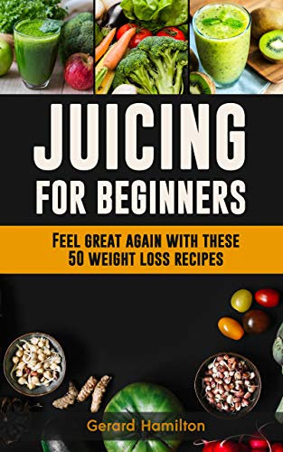 Juicing For Beginners: Feel Great Again With These 50 Weight Loss Juice Recipes! (English Edition)