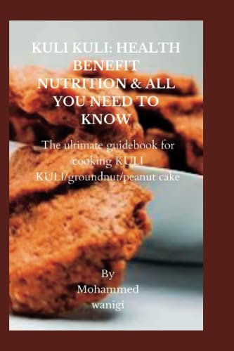KULI KULI: HEALTH BENEFIT NUTRITION & ALL YOU NEED TO KNOW: The ultimate guidebook for cooking KULI KULI/groundnut/peanut cake