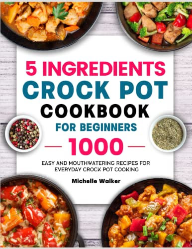 5 Ingredients Crock Pot Cookbook for Beginners: 1000 Easy and Mouthwatering Recipes for Everyday Crock Pot Cooking