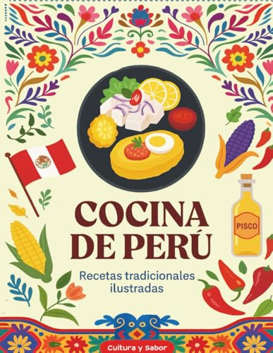 Cocina de Perú: Recetas Tradicionales Ilustradas: Sabores auténticos y secretos culinarios de la gastronomía peruana, con fotos a todo color y pasos fáciles de seguir (Cultura y Sabor)