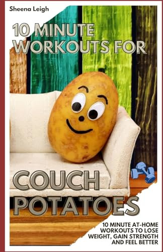 10 Minute Workouts for Couch Potatoes: 10 MINUTE AT-HOME WORKOUTS TO LOSE WEIGHT, GAIN STRENGTH AND FEEL BETTER