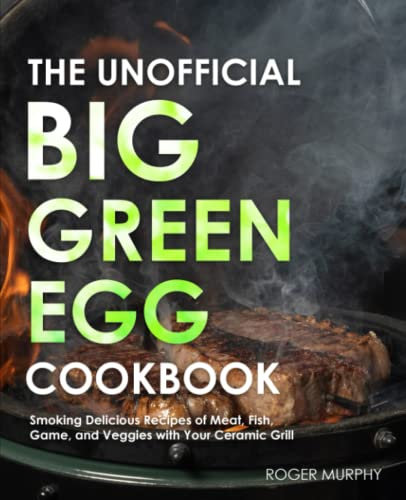 The Unofficial Big Green Egg Cookbook: The Essential Cookbook for Smoking and Grilling Meat with Your Kamado-Style Grill, Real Barbecue Cookbook for Real Pitmasters