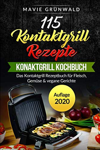 115 Kontaktgrill Rezepte - Das Kontaktgrill Kochbuch: Das Kontaktgrill Rezeptbuch für Fleisch, Gemüse & vegane Gerichte