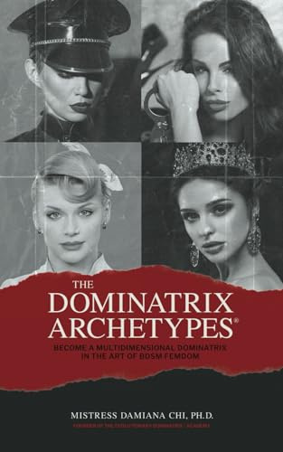 The Dominatrix Archetypes®: Become a Multidimensional Dominatrix in the Art of BDSM FemDom