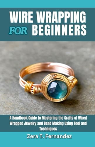 Wire Wrapping for Beginners: A Handbook Guide to Mastering the Crafts of Wired Wrapped Jewelry and Bead Making Using Tool and Techniques
