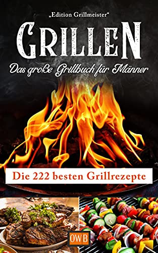 Grillen: Das große Grillbuch für Männer: Die 222 besten Grillrezepte
