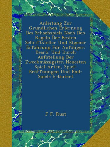 Anleitung Zur Gründlichen Erlernung Des Schachspiels Nach Den Regeln Der Besten Schriftsteller Und Eigener Erfahrung Für Anfänger: Bearb. Und Durch ... Spiel-Eröffnungen Und End-Spiele Erläutert